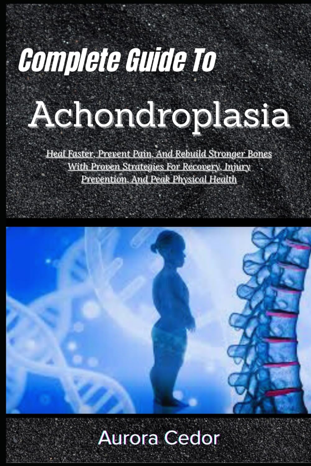 Complete Guide To Achondroplasia: Empower Growth, Enhance Mobility & Thrive: Proven Strategies For Health, Confidence, And Lifelong Wellness