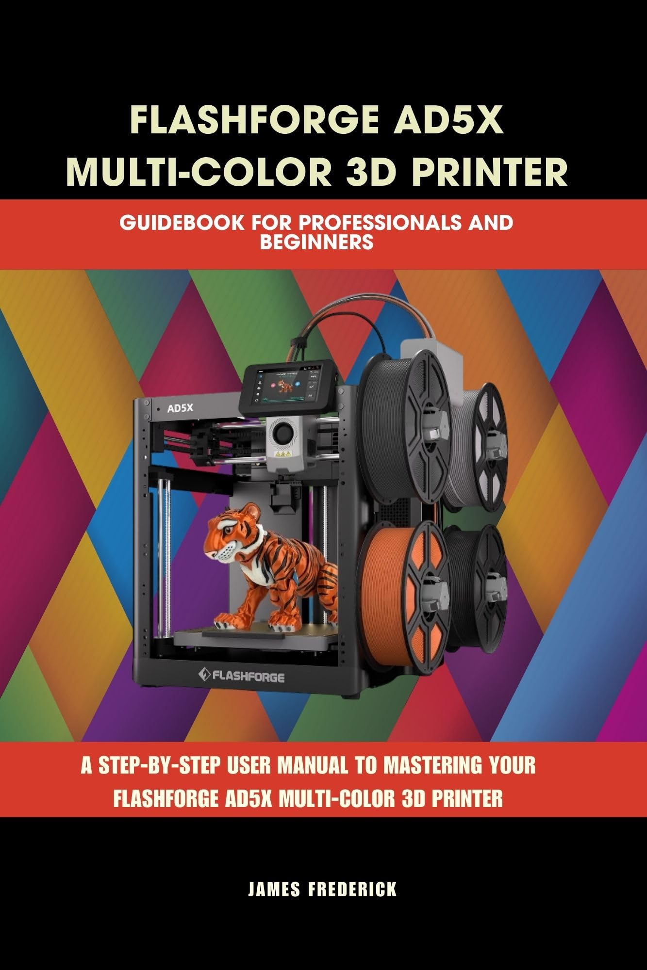 FLASHFORGE AD5X MULTI-COLOR 3D PRINTER GUIDEBOOK FOR PROFESSIONALS AND BEGINNERS: The Complete Guide to Multicolor 3D Printing, Troubleshooting, and Profitable ... (Computer and Technology Guide Books 12)