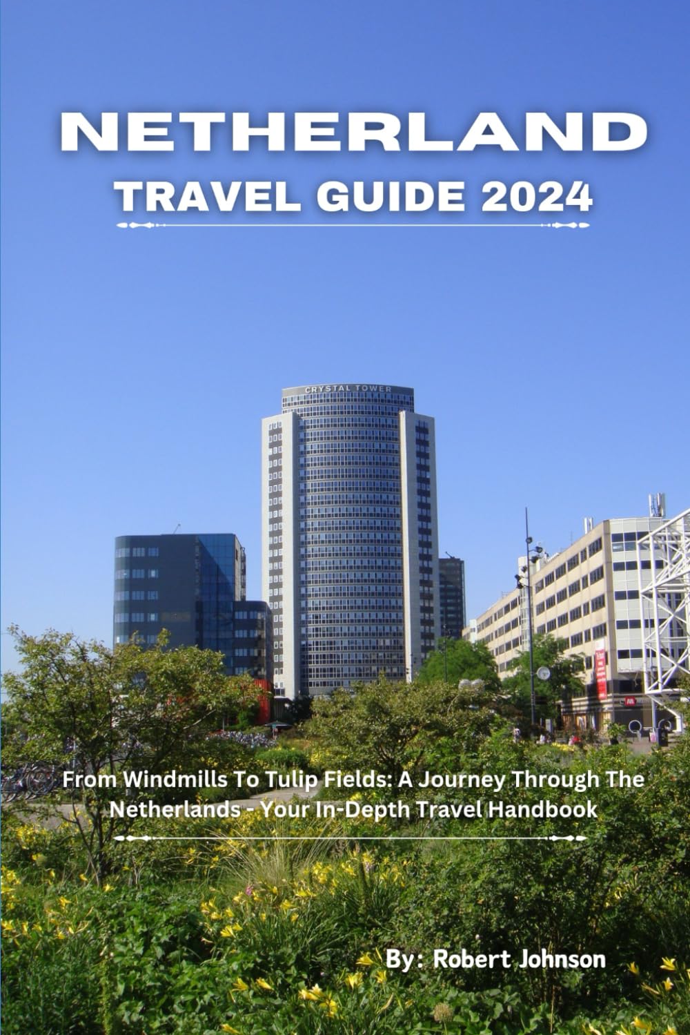 Netherland Travel Guide 2024: From Windmills To Tulip Fields: A Journey Through The Netherlands - Your In-Depth Travel Handbook