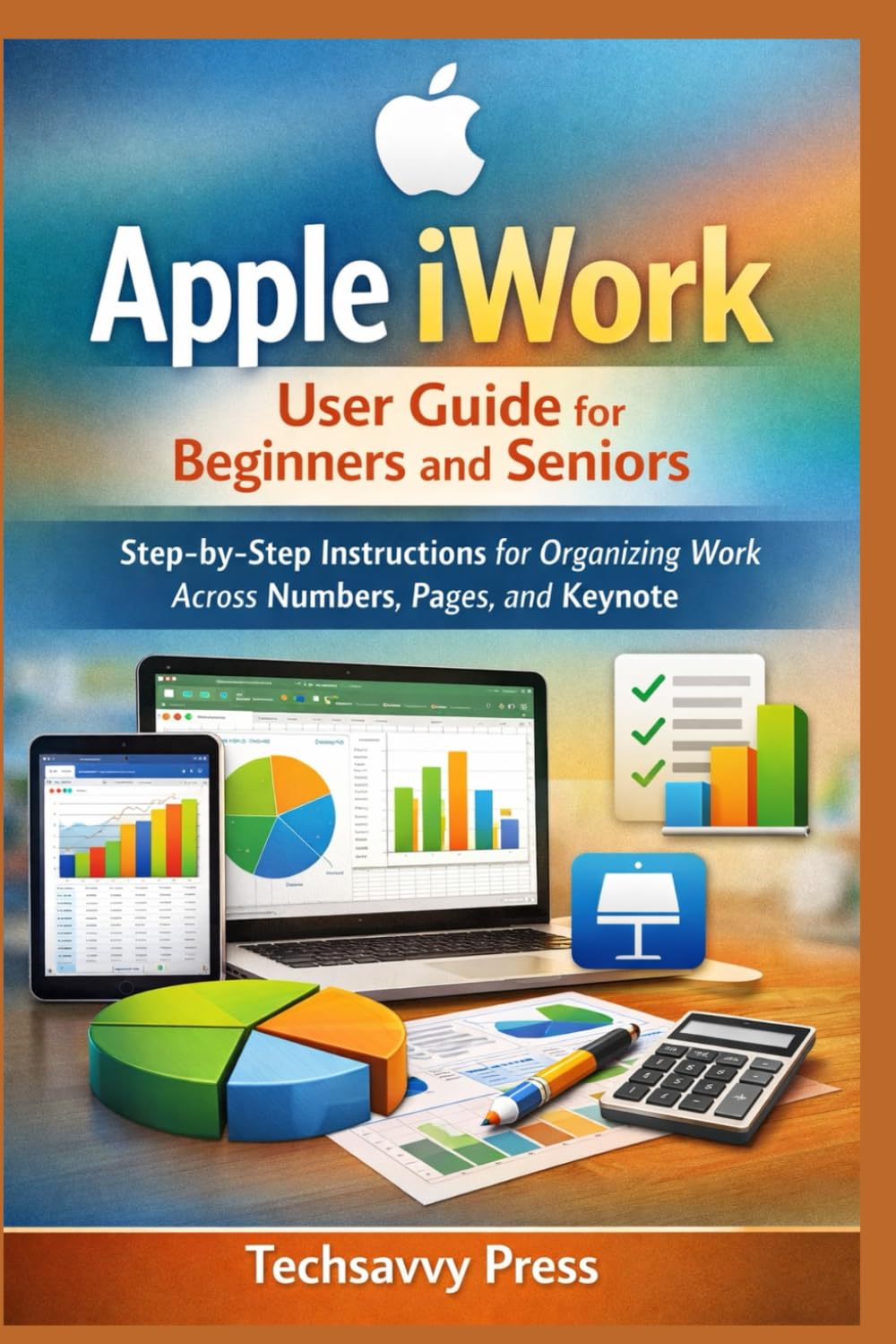 Apple iWork User Guide for Beginners and Seniors: Step-by-Step Instructions for Organizing Work Across Numbers, Pages, and Keynote (Apple Software User Guide)