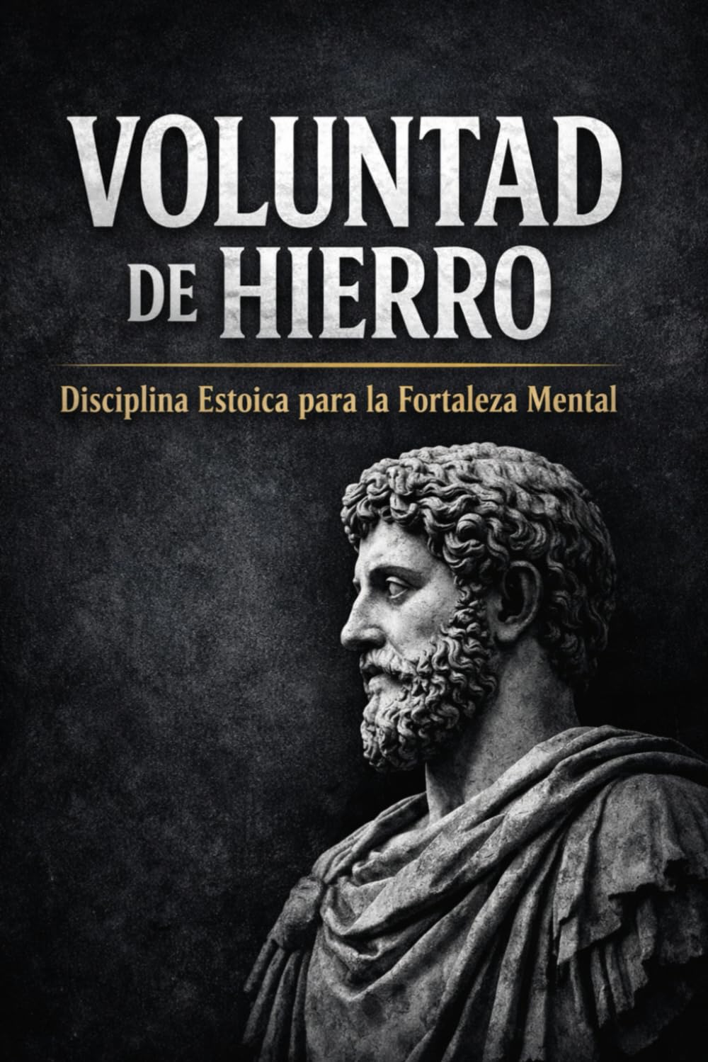 VOLUNTAD DE HIERRO: DISCIPLINA ESTOICA PARA LA FORTALEZA MENTAL