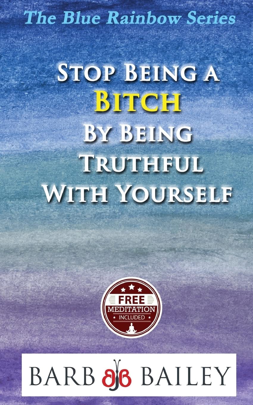 Stop Being A Bitch By Being Truthful With Yourself (The Blue Rainbow Series)