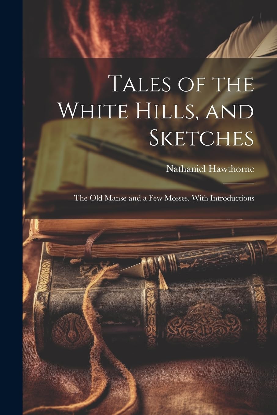 Nathaniel HawthorneTales of the White Hills, and Sketches: The Old Manse and a Few Mosses. With Introductions
