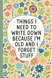 Things I Need to Write Down Because I’m Old and I Forget Stuff: Notebook for Seniors, Forgetful Adults, Busy People, Organized Thinkers, and ... Daily Notes, Floral Cover with Humorous Quote