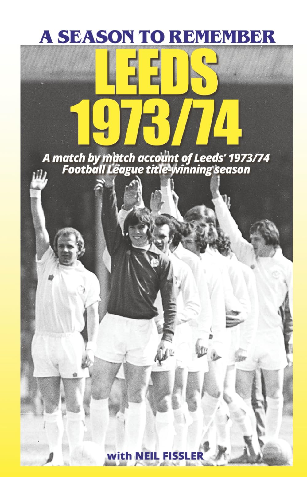 Leeds - 1973/74: A Season to Remember: A match by match account of Leeds’ 1973/74 Football League title-winning season