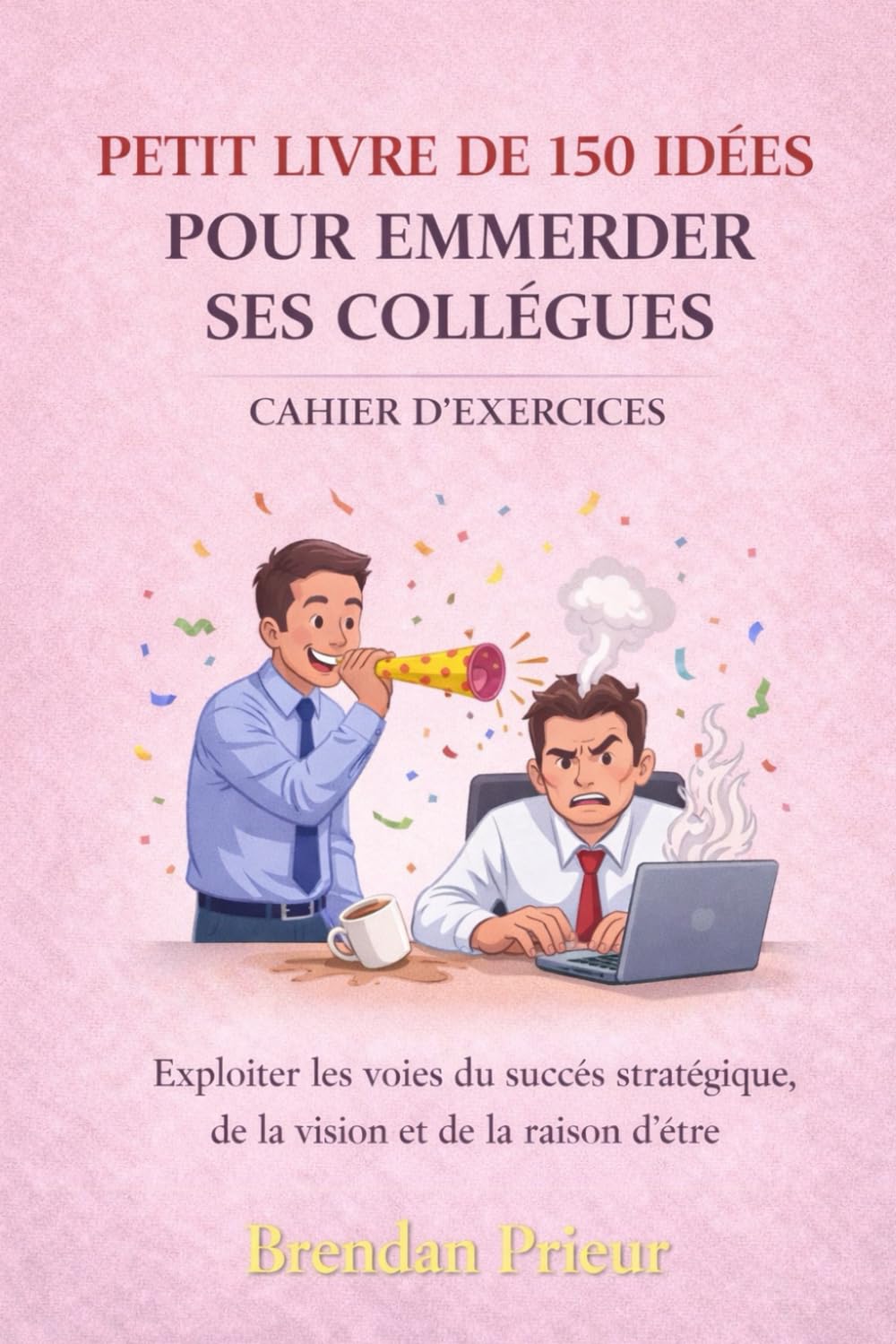 PETIT LIVRE DE 150 IDÉES POUR EMMERDER SES COLLÈGUES CAHIER D’EXERCICES: Exploiter les voies du succès stratégique, de la vision et de la raison d’être