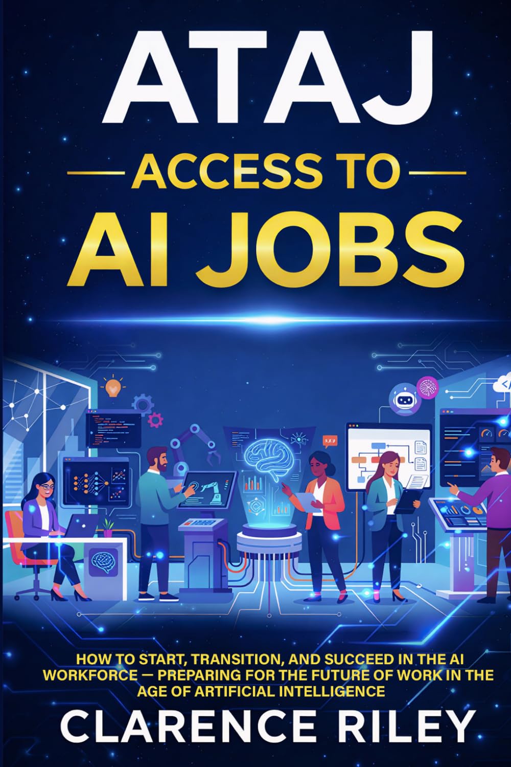 ATAJ: Access To AI Jobs: How to Start, Transition, and Succeed in the AI Workforce — Preparing for the Future of Work in the Age of Artificial Intelligence