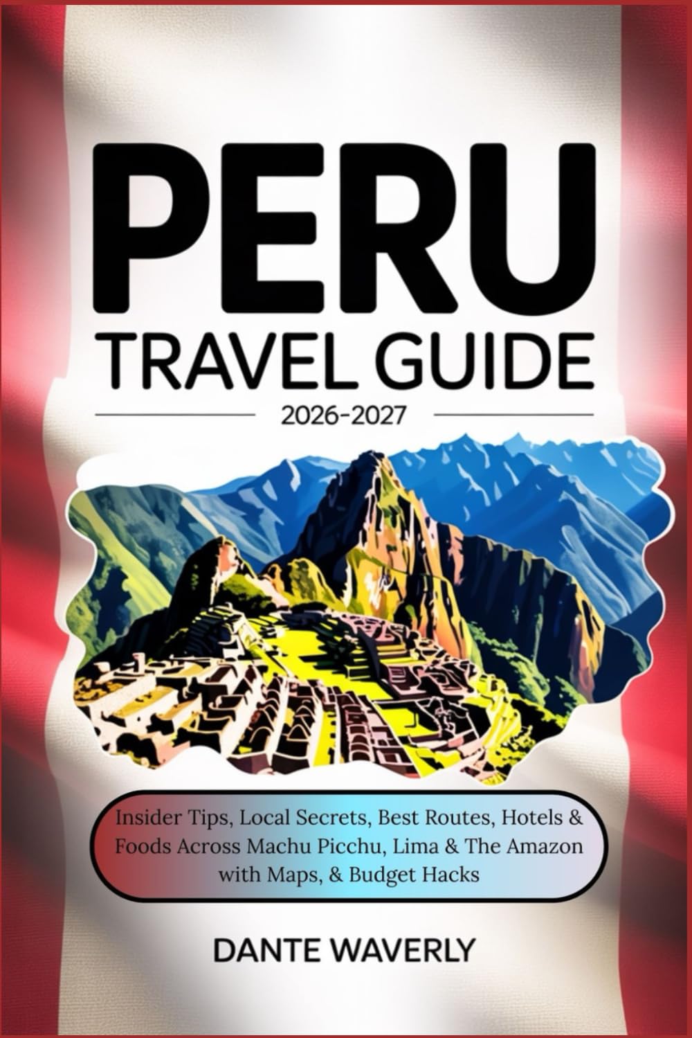 Peru Travel Guide 2026–2027: Insider Tips, Local Secrets, Best Routes, Hotels & Foods Across Machu Picchu, Lima & The Amazon with Maps, & Budget Hacks