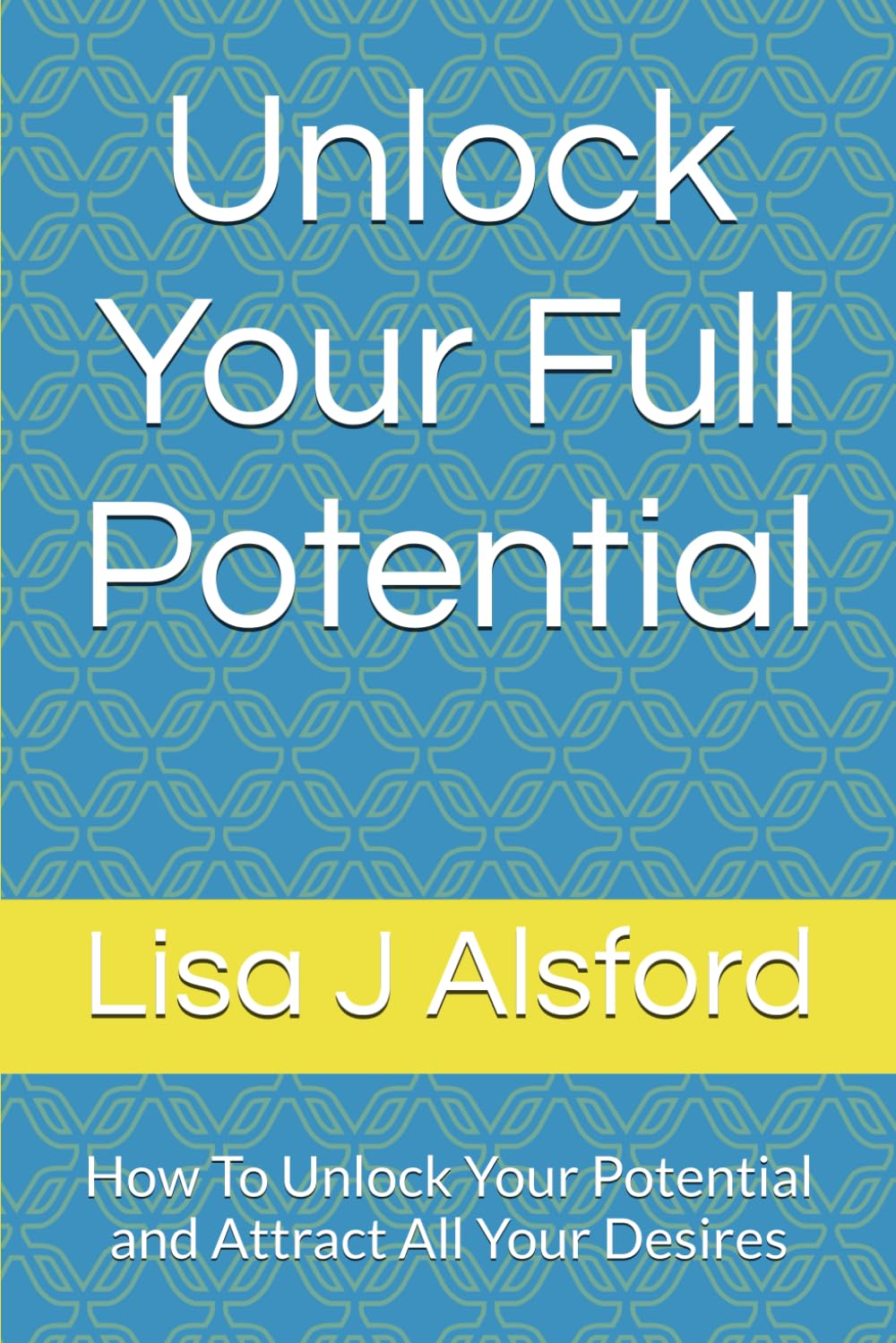 Unlock Your Full Potential: How To Unlock Your Potential and Attract All Your Desires