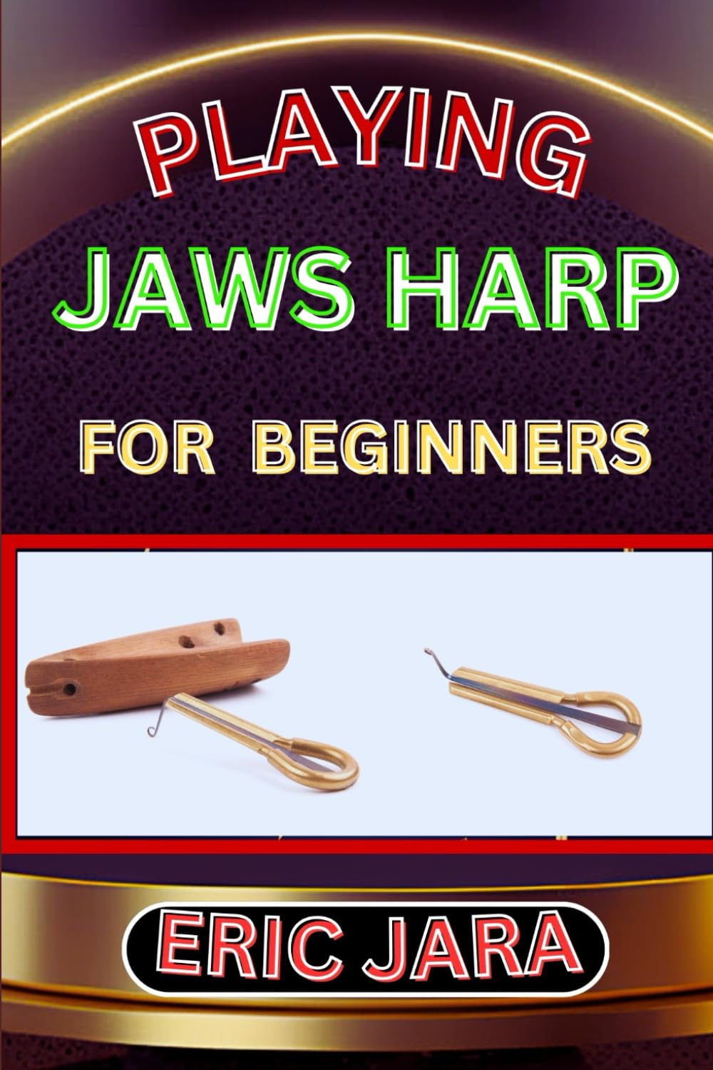 PLAYING JAWS HARP FOR BEGINNERS: Complete Procedural Melody Guide To Understand, Learn And Master How To Play Jaws Harp Like A Pro Even With No Former Experience