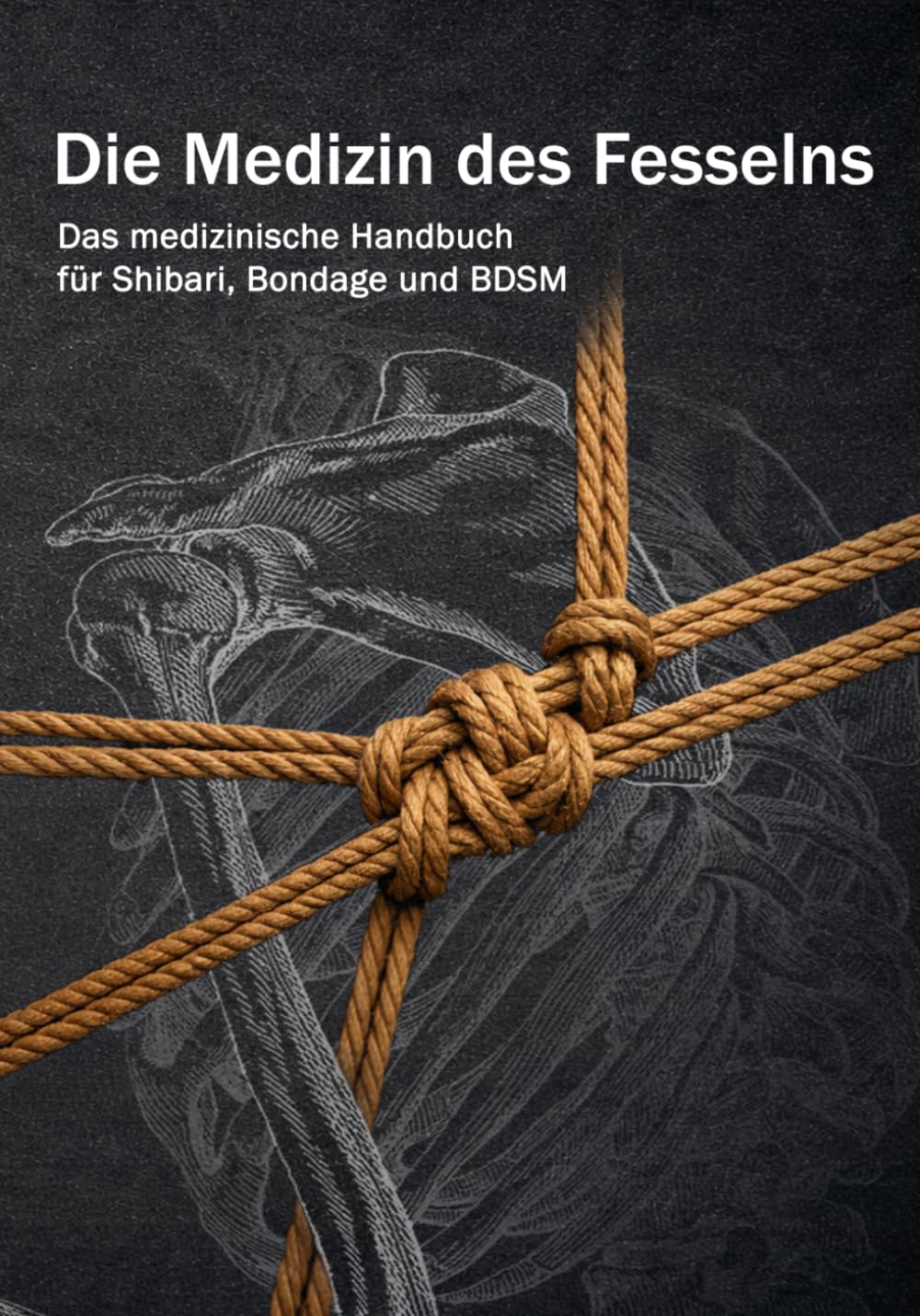 Die Medizin des Fesselns: Das medizinische Handbuch für Shibari, Bondage und BDSM