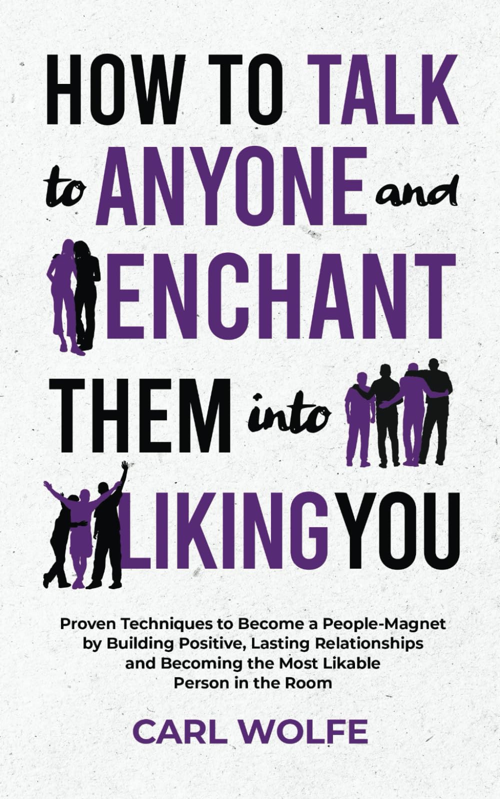 How to Talk to Anyone and Enchant Them Into Liking You: Proven Techniques to Become a People-Magnet by Building Positive, Lasting Relationships and Becoming the Most Likable Person in the Room