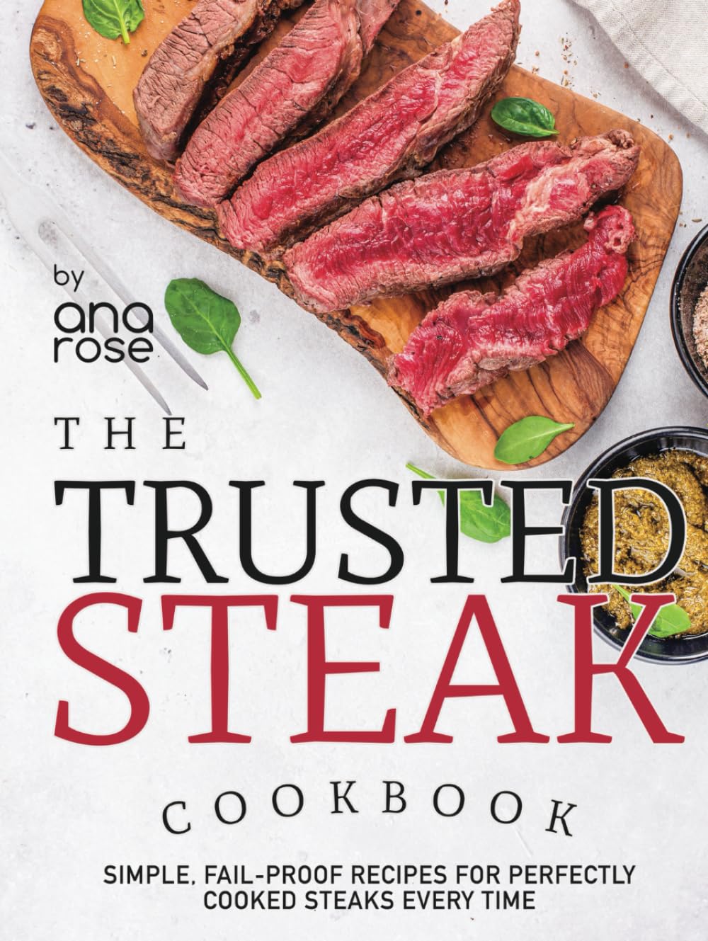The Trusted Steak Cookbook: Simple, Fail-Proof Recipes for Perfectly Cooked Steaks Every Time