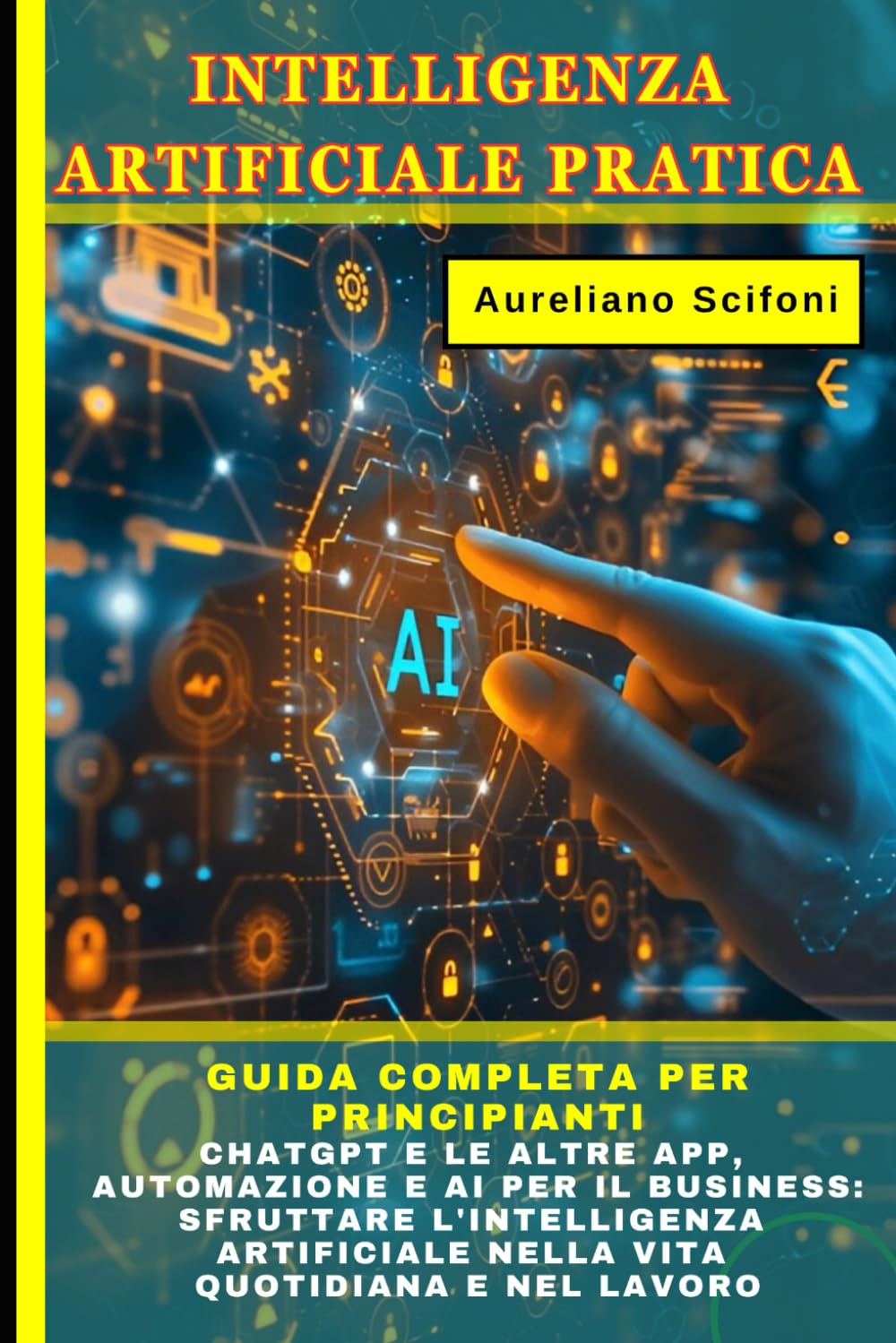 INTELLIGENZA ARTIFICIALE PRATICA: Guida Completa per Principianti: ChatGPT e le altre APP, Automazione e AI per il Business: Sfruttare l'Intelligenza Artificiale nella Vita Quotidiana e nel Lavoro
