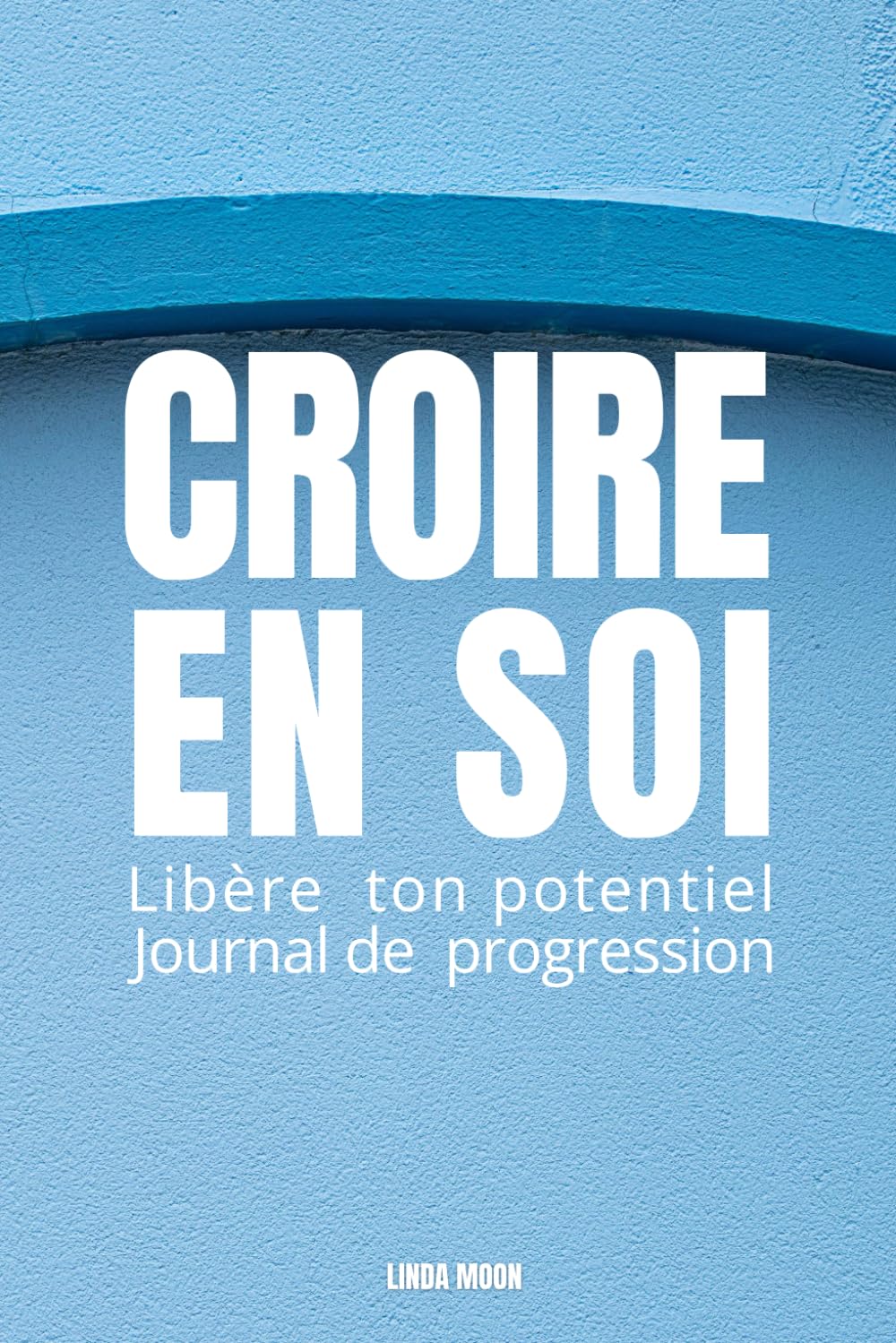 CROIRE EN SOI: LIBÈRE TON POTENTIEL JOURNAL DE PROGRESSION Exercices guidés pour dépasser ses peurs, s’affirmer, développer sa discipline et révéler sa puissance intérieure