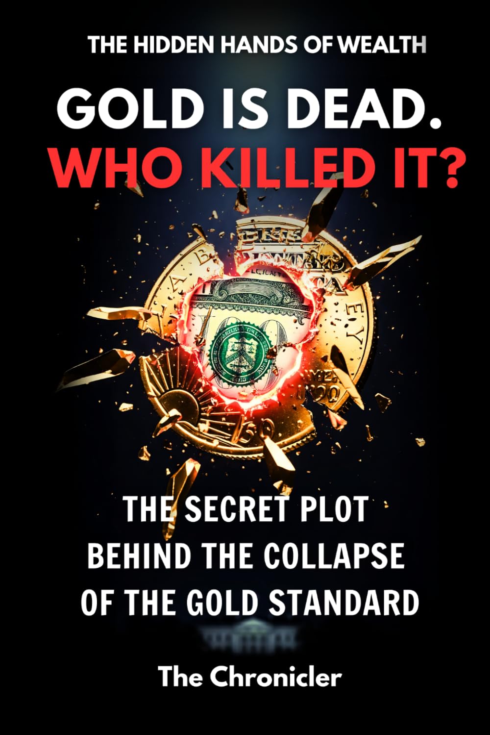 Gold Is Dead. Who Killed It?: The Secret Plot Behind The Collapse of The Gold Standard (The Hidden Hands of Wealth)