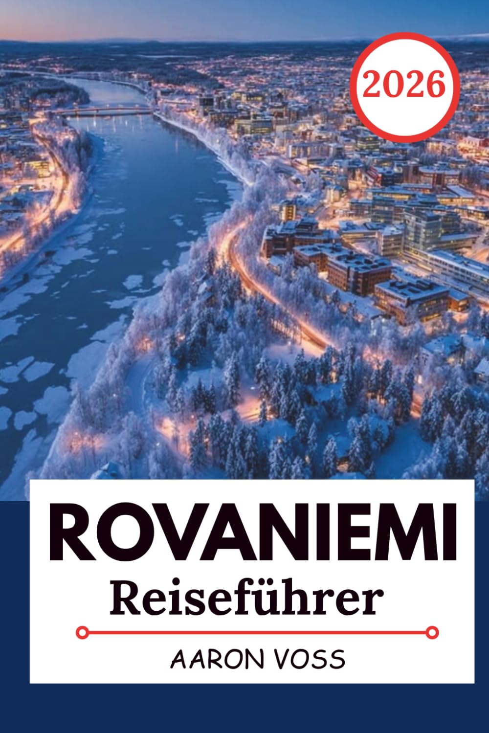 ROVANIEMI REISEFÜHRER 2026: Abenteuer in Lappland, Nordlichtbeobachtung, Weihnachtsmann-Dorf, Arktis-Aktivitäten, Winterreiseplan, Lokale Kultur & ... reizvolle Tagesausflüge für Erstbesucher
