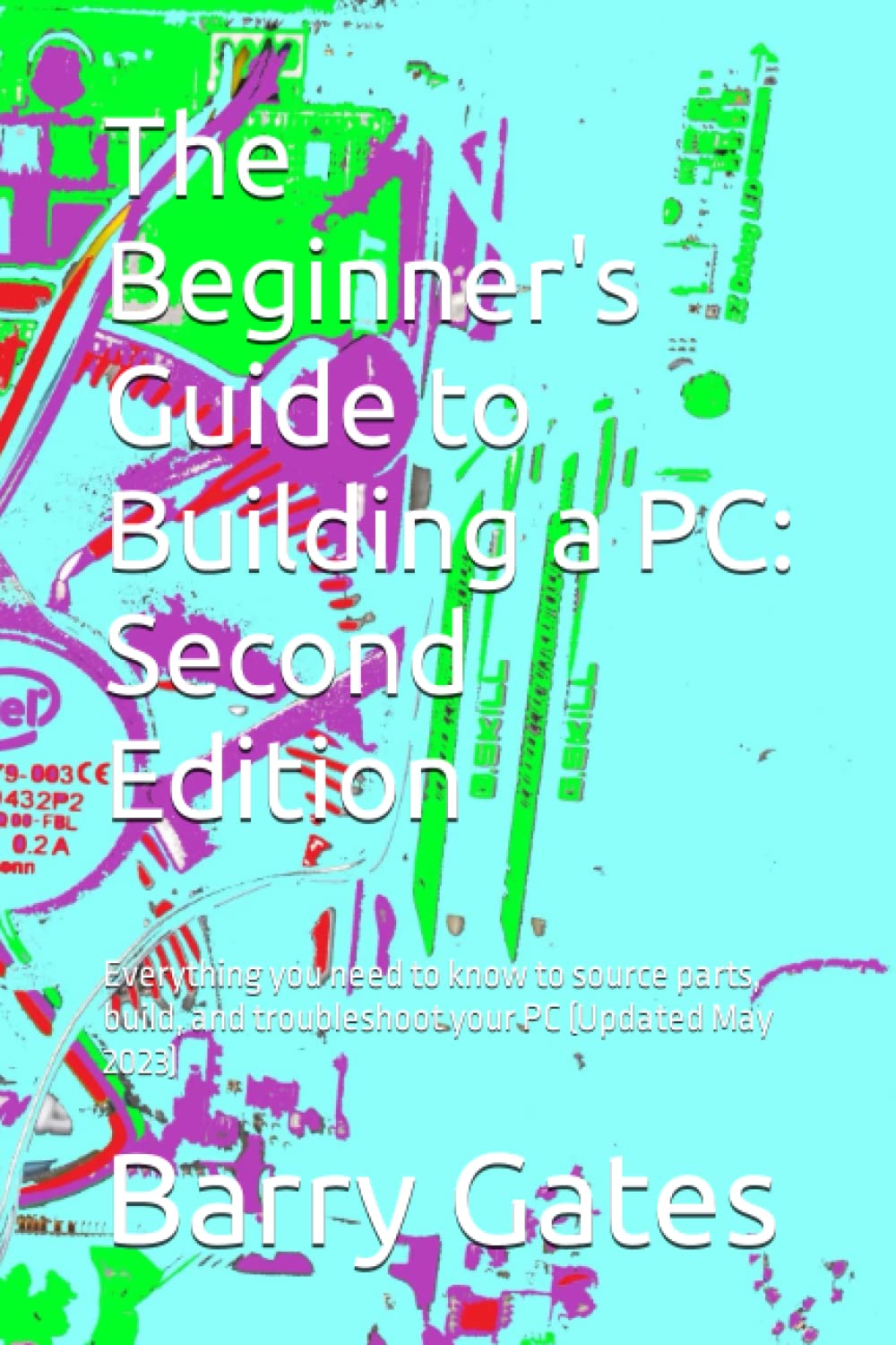 The Beginner's Guide to Building a PC: Second Edition: Everything you need to know to source parts, build, and troubleshoot your PC (Updated May 2023)