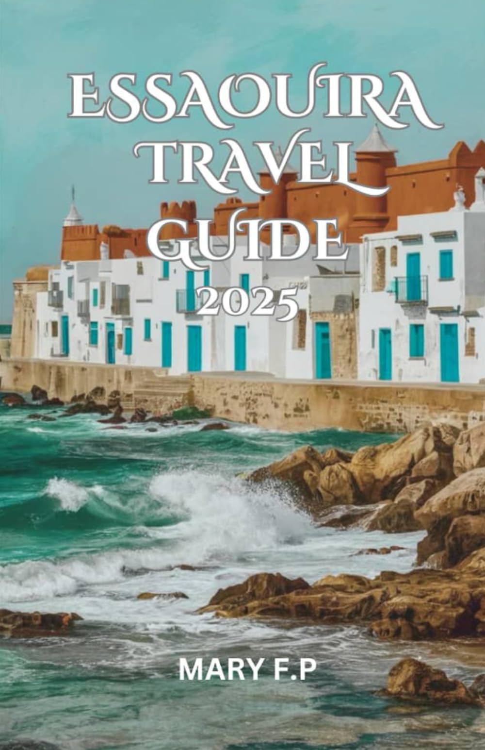 ESSAOUIRA TRAVEL GUIDE 2025: Explore the Best Sights, Adventure and Insider Tips for an Unforgettable Trip