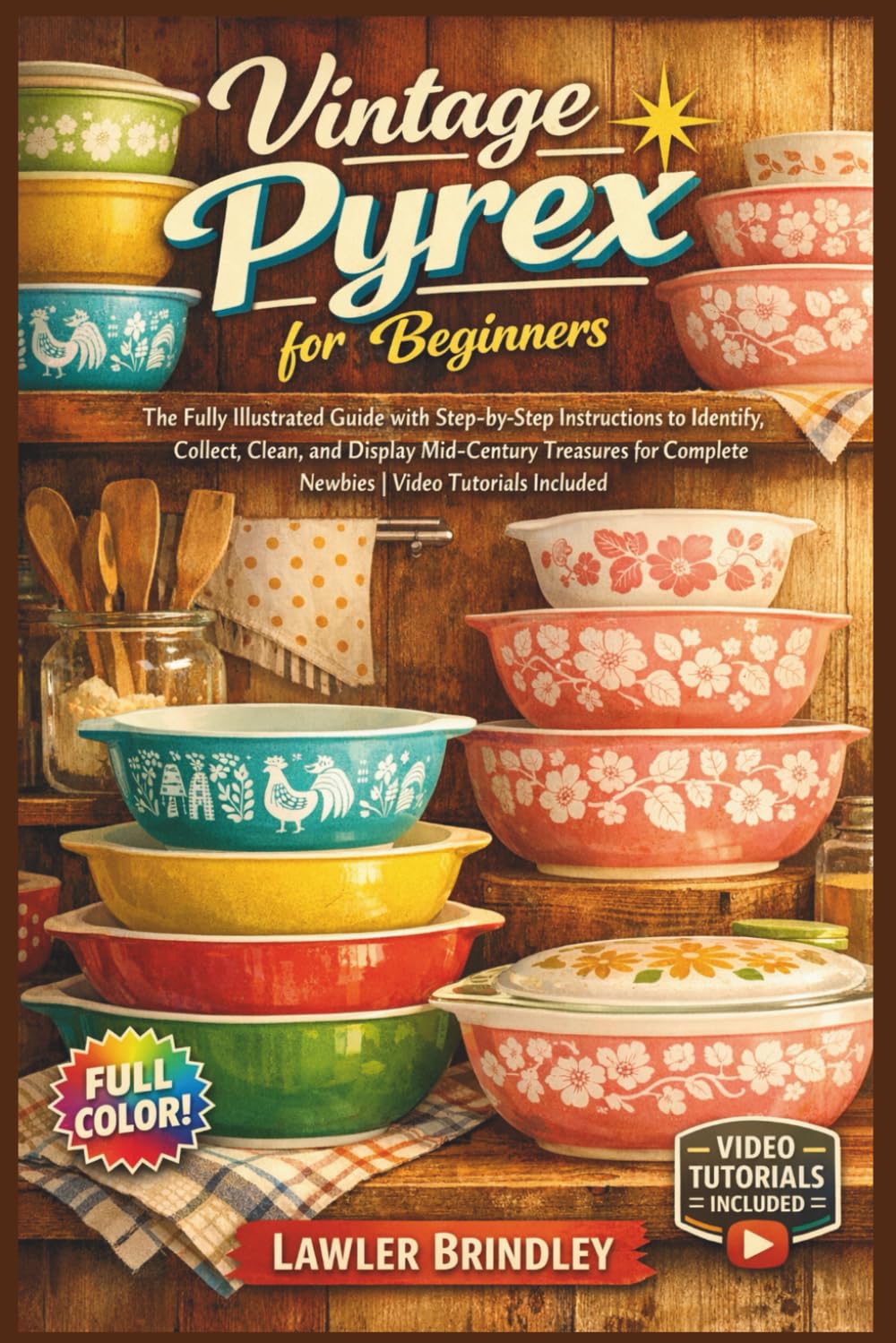 VINTAGE PYREX FOR BEGINNERS: The Fully Illustrated Guide with Step-by-Step Instructions to Identify, Collect, Clean, and Display Mid-Century Treasures for Complete Newbies | Video Tutorials Included
