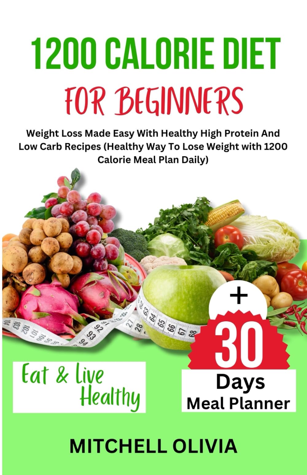 1200 CALORIE DIET FOR BEGINNER: Weight Loss Made Easy With Healthy High Protein And Low Carb Recipes (Healthy Way To Lose Weight with 1200 Calorie Meal Plan Daily)
