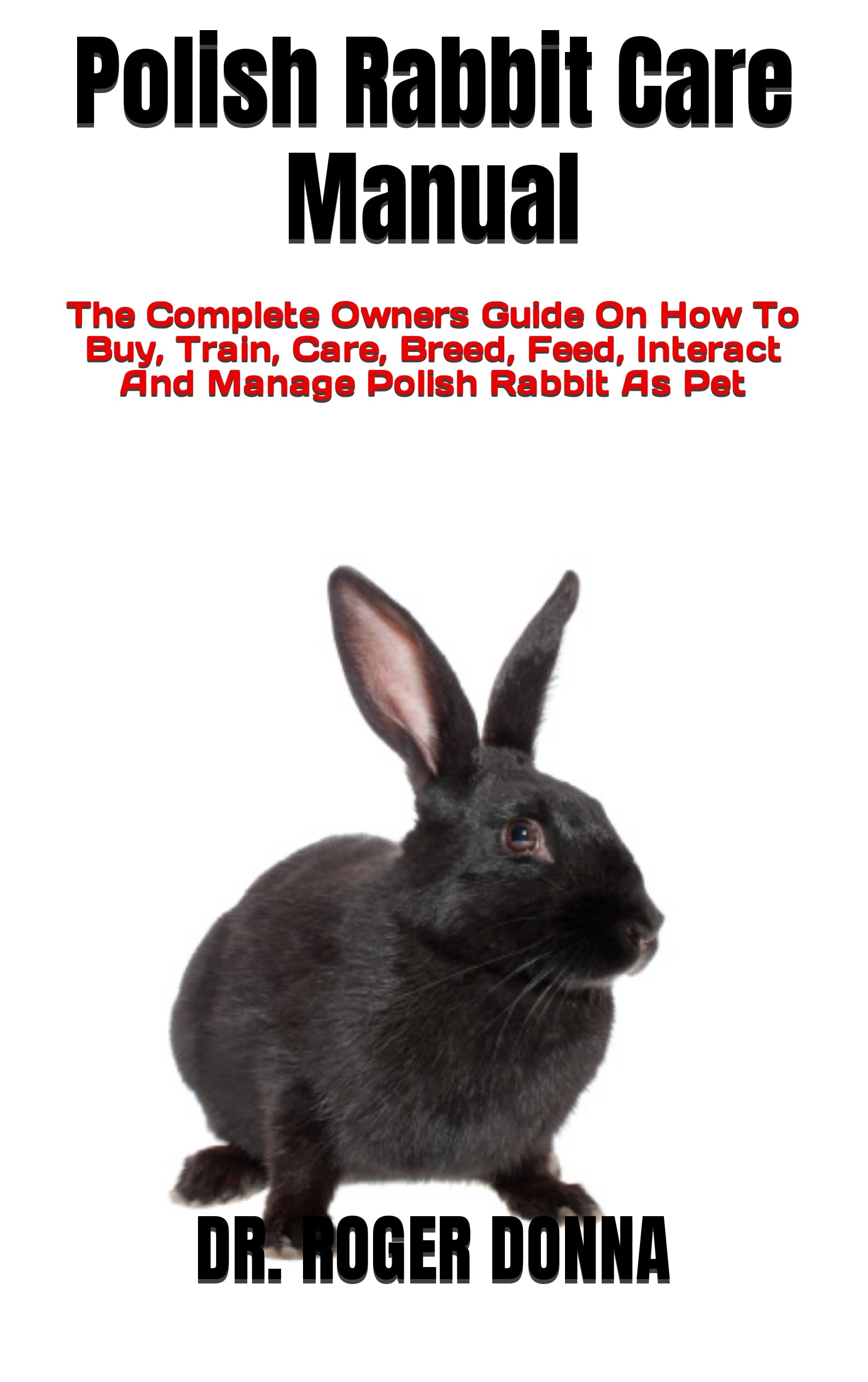 Polish Rabbit Care Manual : The Complete Owners Guide On How To Buy, Train, Care, Breed, Feed, Interact And Manage Polish Rabbit As Pet