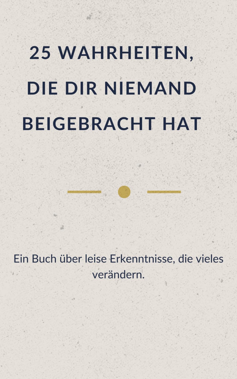 25 WAHRHEITEN, DIE DIR NIEMAND BEIGEBRACHT HAT: Ein Buch über leise Erkenntnisse, die vieles verändern. (Leise Wahrheit - Bücher für Menschen, die viel tragen)
