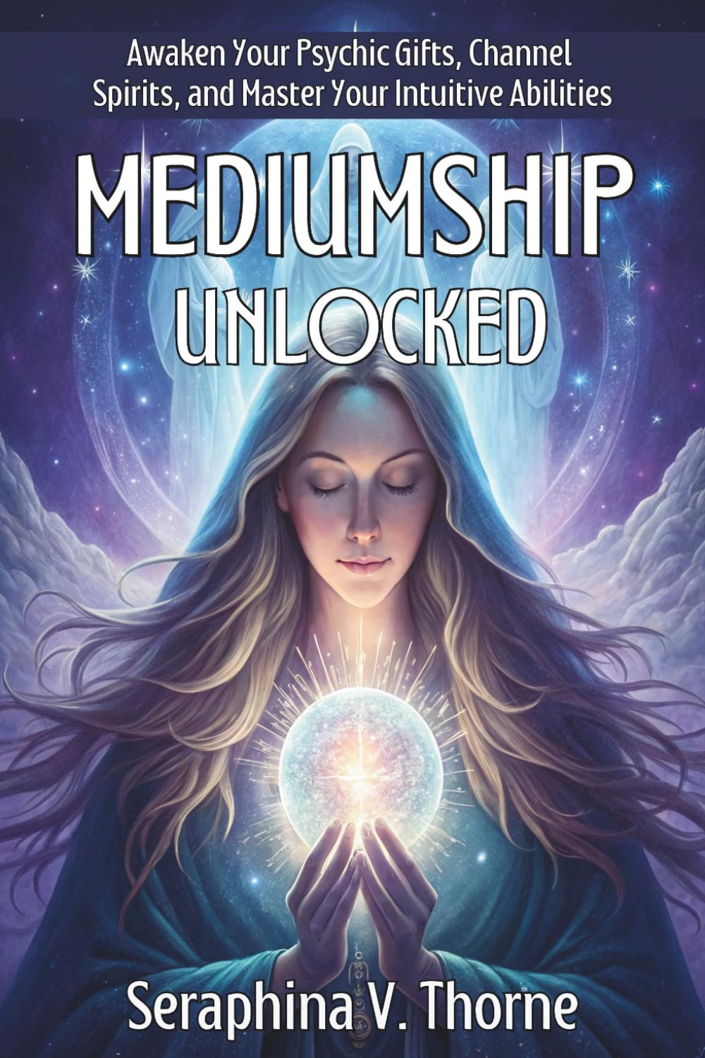 MEDIUMSHIP UNLOCKED. Awaken Your Psychic Gifts, Channel Spirits, and Master Your Intuitive Abilities: A Step-by-Step System to Awaken Clairvoyance, Channel Spirit Guides, and Develop Intuition