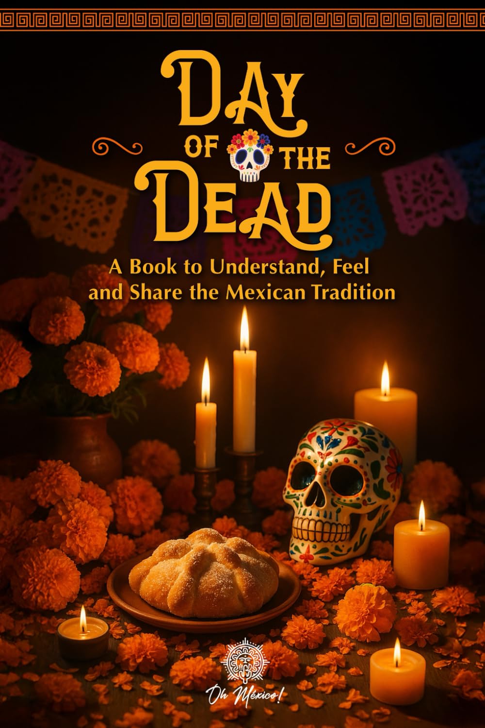 Day of the Dead, An Illustrated Book to Understand, Feel, and Share the Mexican Tradition: Altars, Symbols, Memories, and Emotions of This Beloved ... Illustrated Books to Remember and Celebrate)