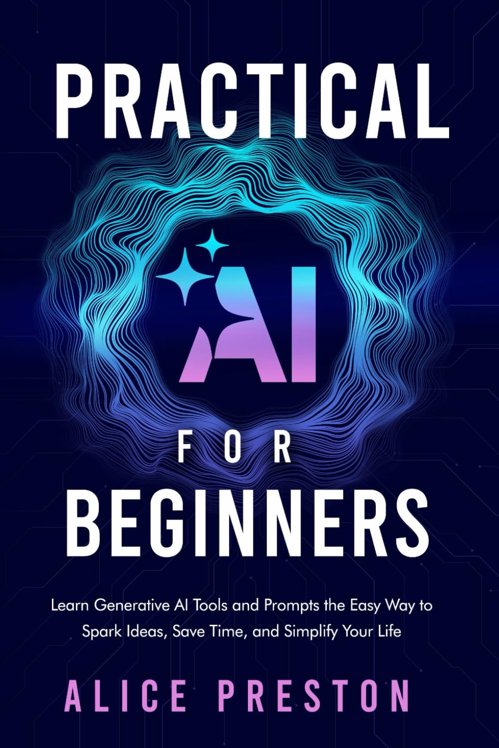 Practical AI for Beginners: Learn Generative AI Tools & Prompts the Easy Way to Spark Ideas, Save Time & Simplify Life