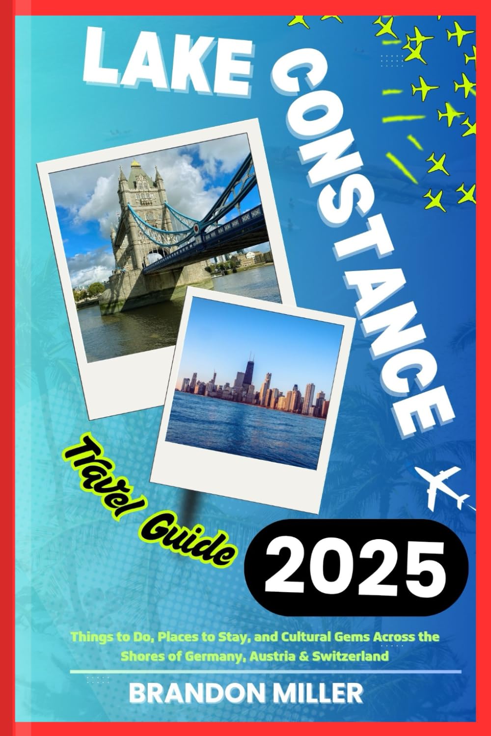 LAKE CONSTANCE TRAVEL GUIDE 2025: Things to Do, Places to Stay, and Cultural Gems Across the Shores of Germany, Austria & Switzerland