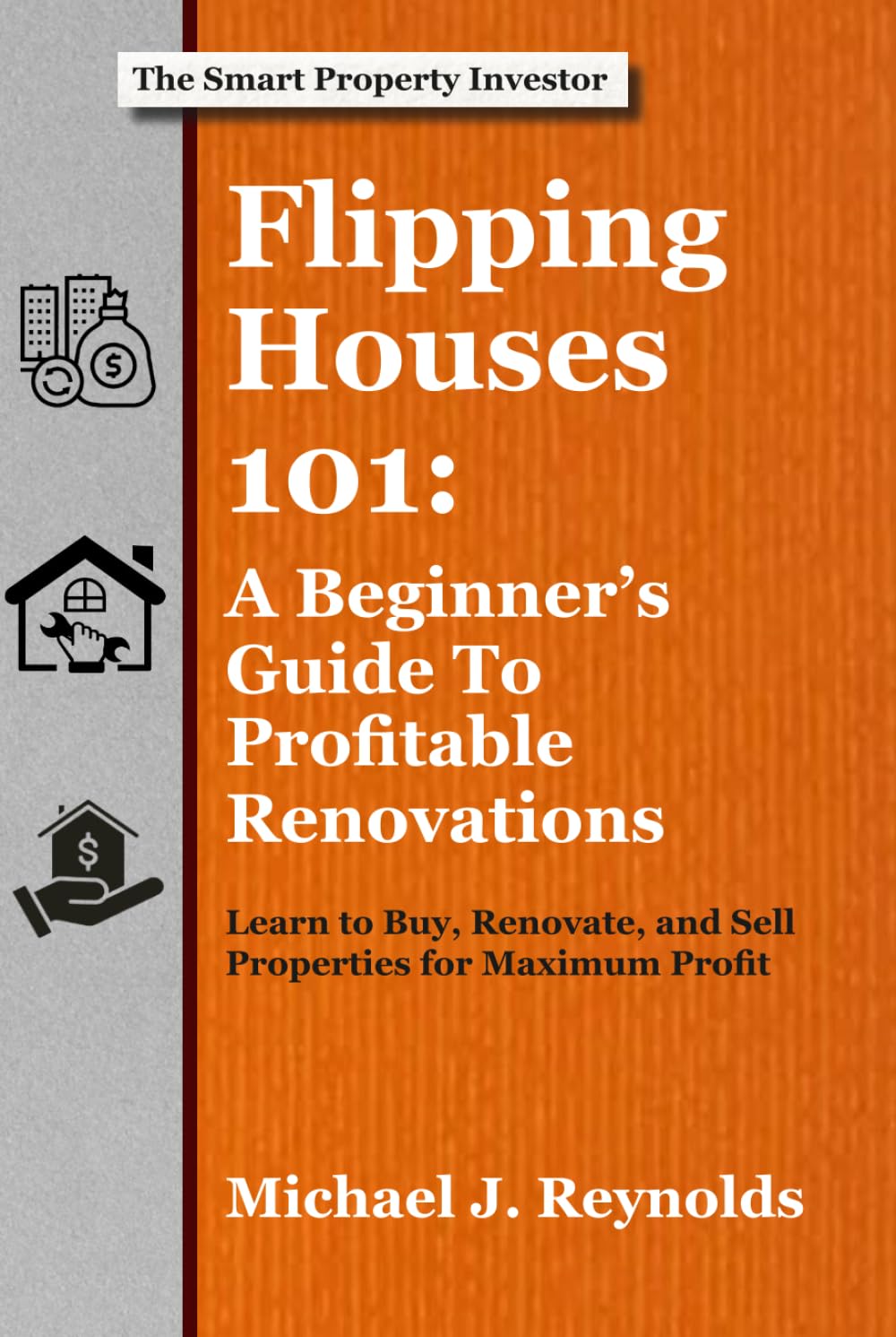 Flipping Houses 101: A Beginner's Guide to Profitable Renovations: Learn to Buy, Renovate, and Sell Properties for Maximum Profit (The Smart Property Investor Series)