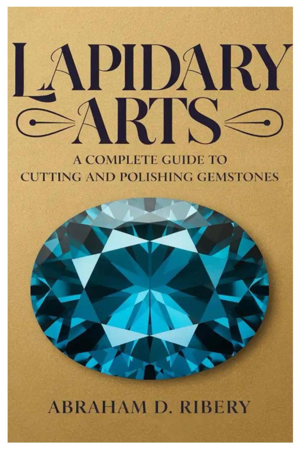 LAPIDARY ARTS: A Complete Guide to Cutting and Polishing Gemstones