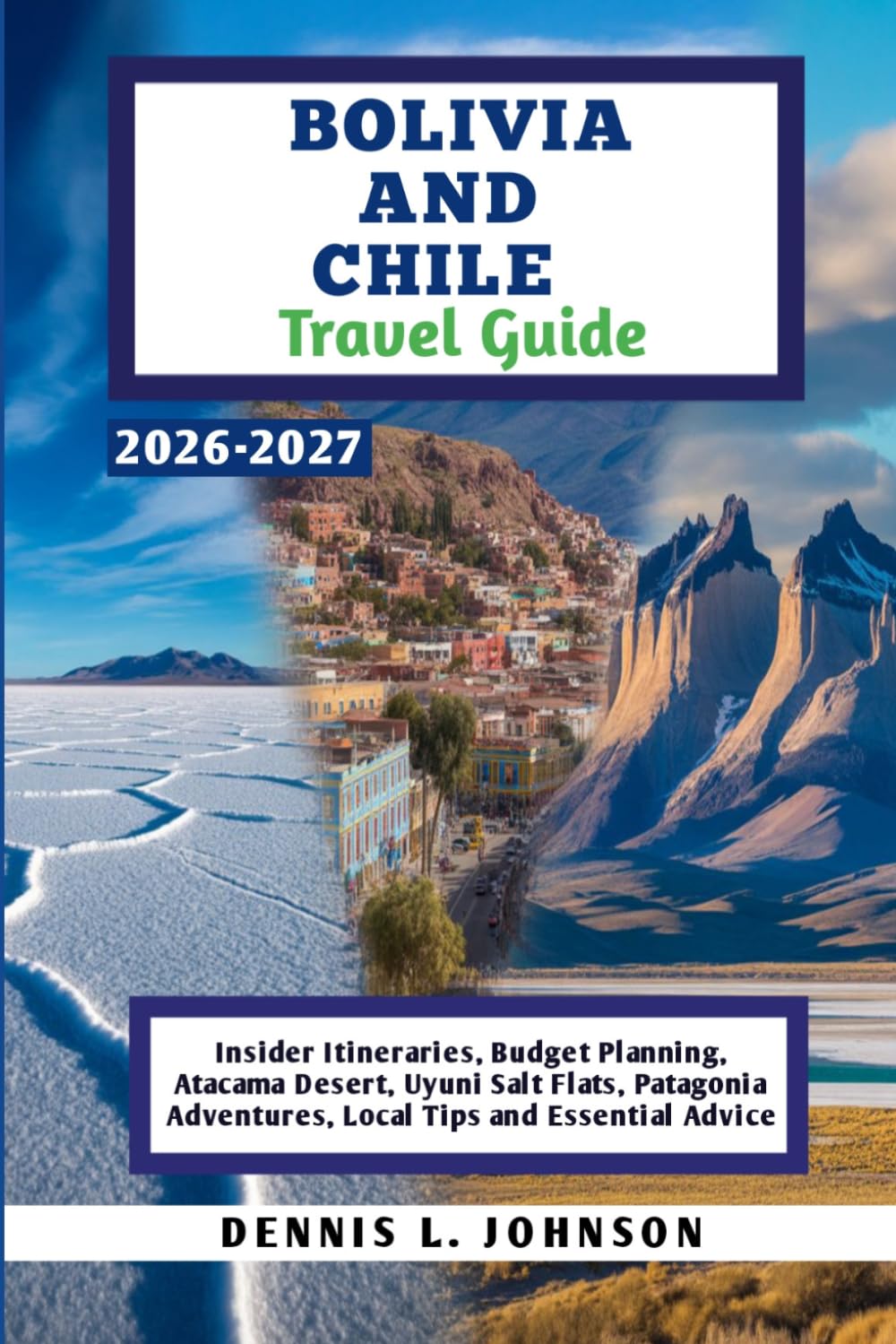 BOLIVIA AND CHILE Travel Guide 2026-2027: Insider Itineraries, Budget Planning, Atacama Desert, Uyuni Salt Flats, Patagonia Adventures, Local Tips and Essential Advice