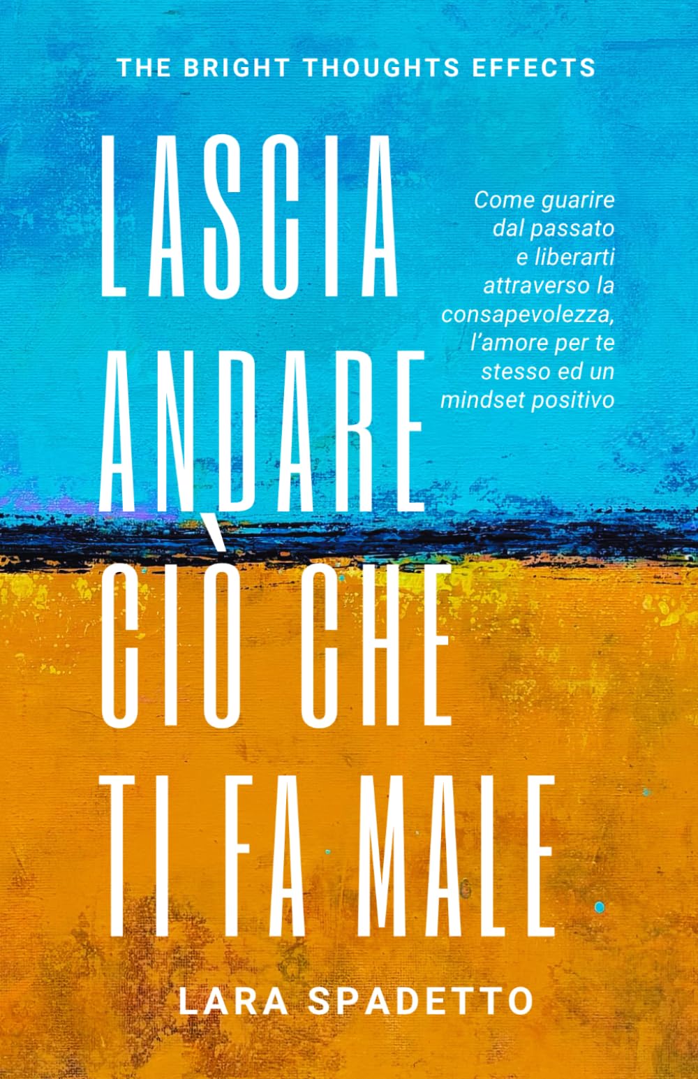 Lascia Andare Ciò che Ti Fa Male: Come Guarire dal Passato e Liberarti Attraverso la Consapevolezza, l'Amore per Te Stesso ed un Mindset Positivo