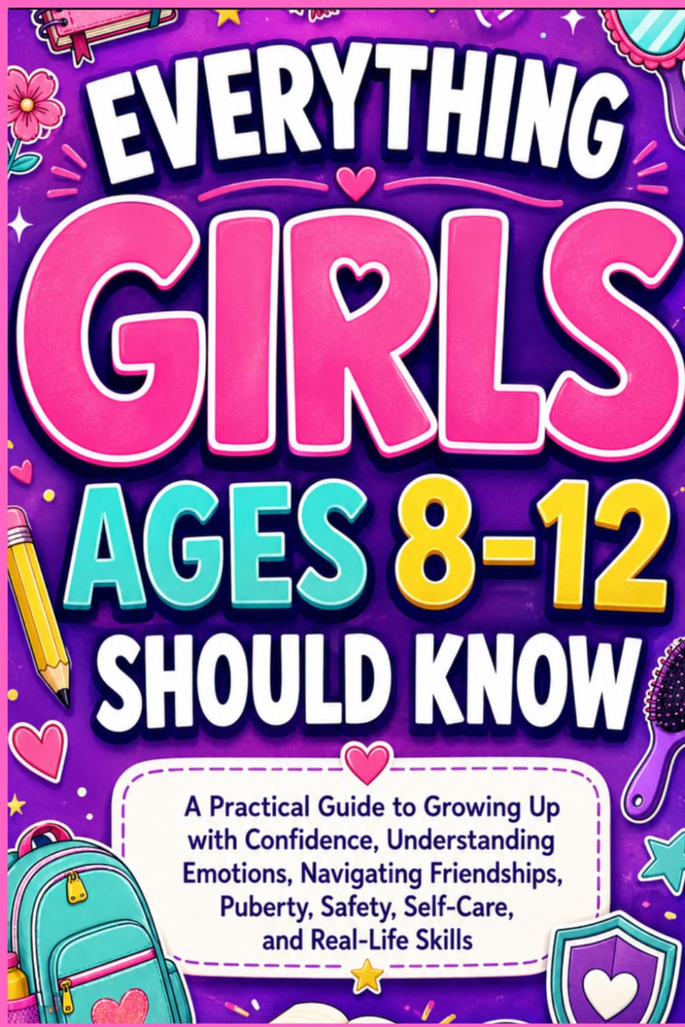 EVERYTHING GIRLS AGES 8-12 SHOULD KNOW: A Practical Guide to Growing Up With Confidence, Understanding Emotions, Navigating Friendship, Puberty, Safety, Self-Care, and Real-Life Skills