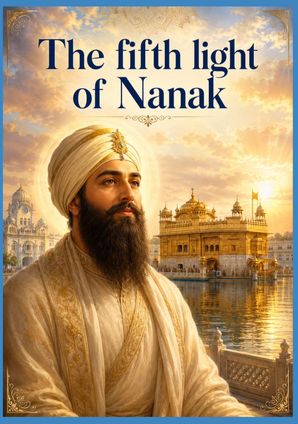 Part one: The Fifth Light of Nanak: The Eternal Novel of Guru Arjan Dev Ji — The Builder of Harmandir Sahib, the Compiler of the Adi Granth, and the First Martyr of the Sikh Faith