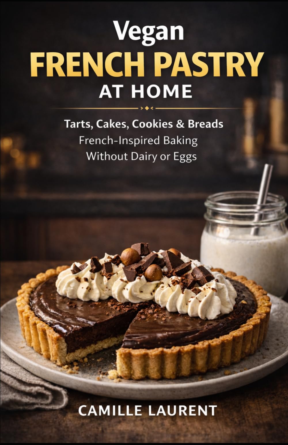 Vegan French Pastry at Home: Dairy-Free and Egg-Free Tarts, Cakes, Cookies & Breads: 60 reliable French-inspired recipes with crispy crusts, tender ... for everyday baking and special occasions
