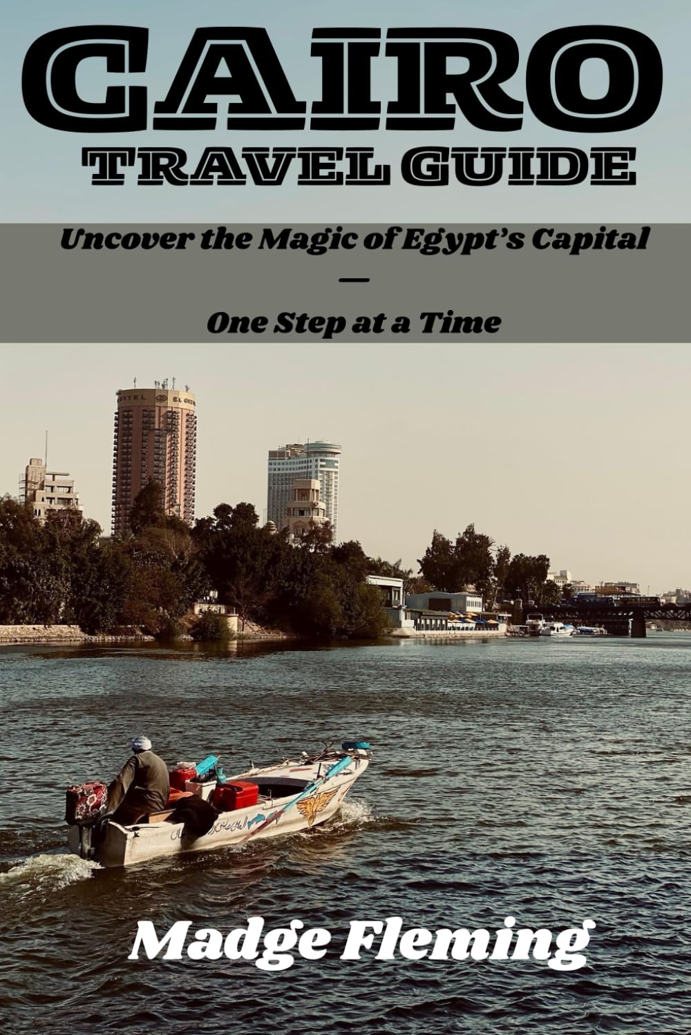 CAIRO TRAVEL GUIDE: Uncover the Magic of Egypt’s Capital—One Step at a Time
