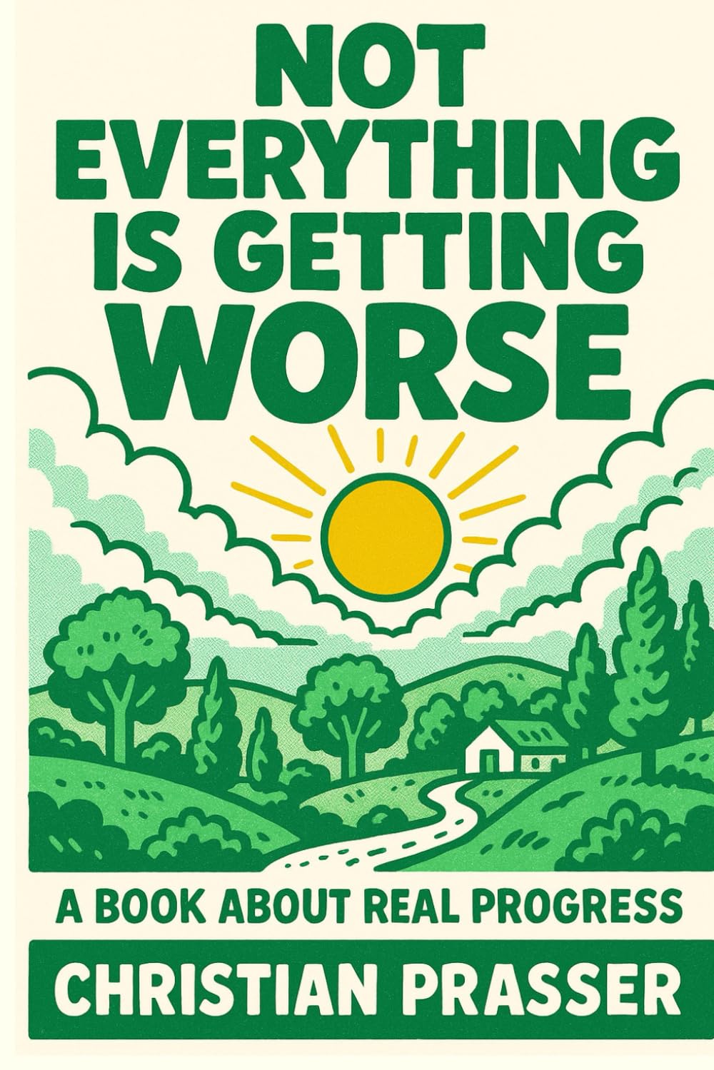 Not Everything is Getting Worse - A Book About Real Progress: Why the World Is Not Falling Apart — A Global Case for Hope, Innovation, and Progress