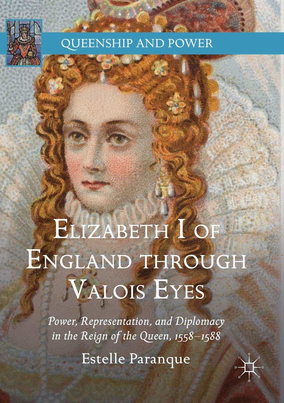 Elizabeth I of England through Valois Eyes: Power, Representation, and Diplomacy in the Reign of the Queen, 1558–1588 (Queenship and Power)