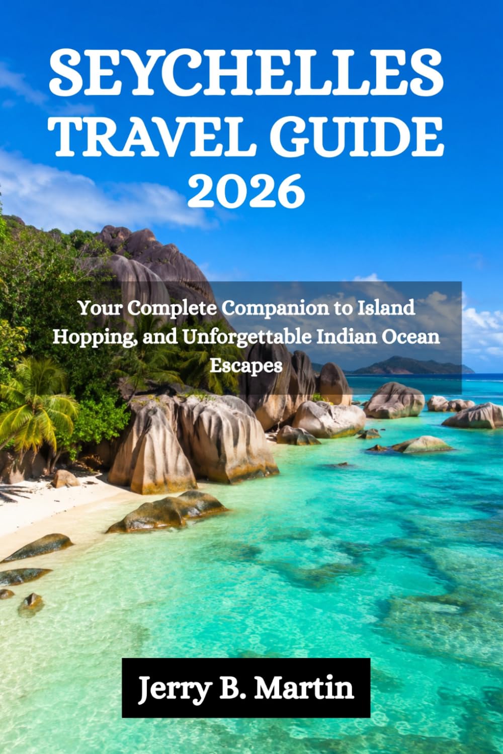 SEYCHELLES TRAVEL GUIDE 2026: Your Complete Companion to Island Hopping, Creole Culture and Unforgettable Indian Ocean Escapes