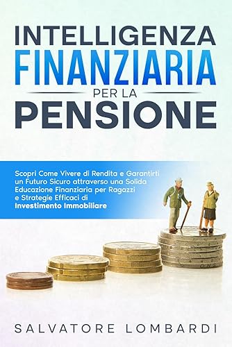 Intelligenza Finanziaria per la Pensione: Scopri Come Vivere di Rendita e Garantirti un Futuro Sicuro attraverso una Solida Educazione Finanziaria ed Efficaci Strategie di Investimento Immobiliare