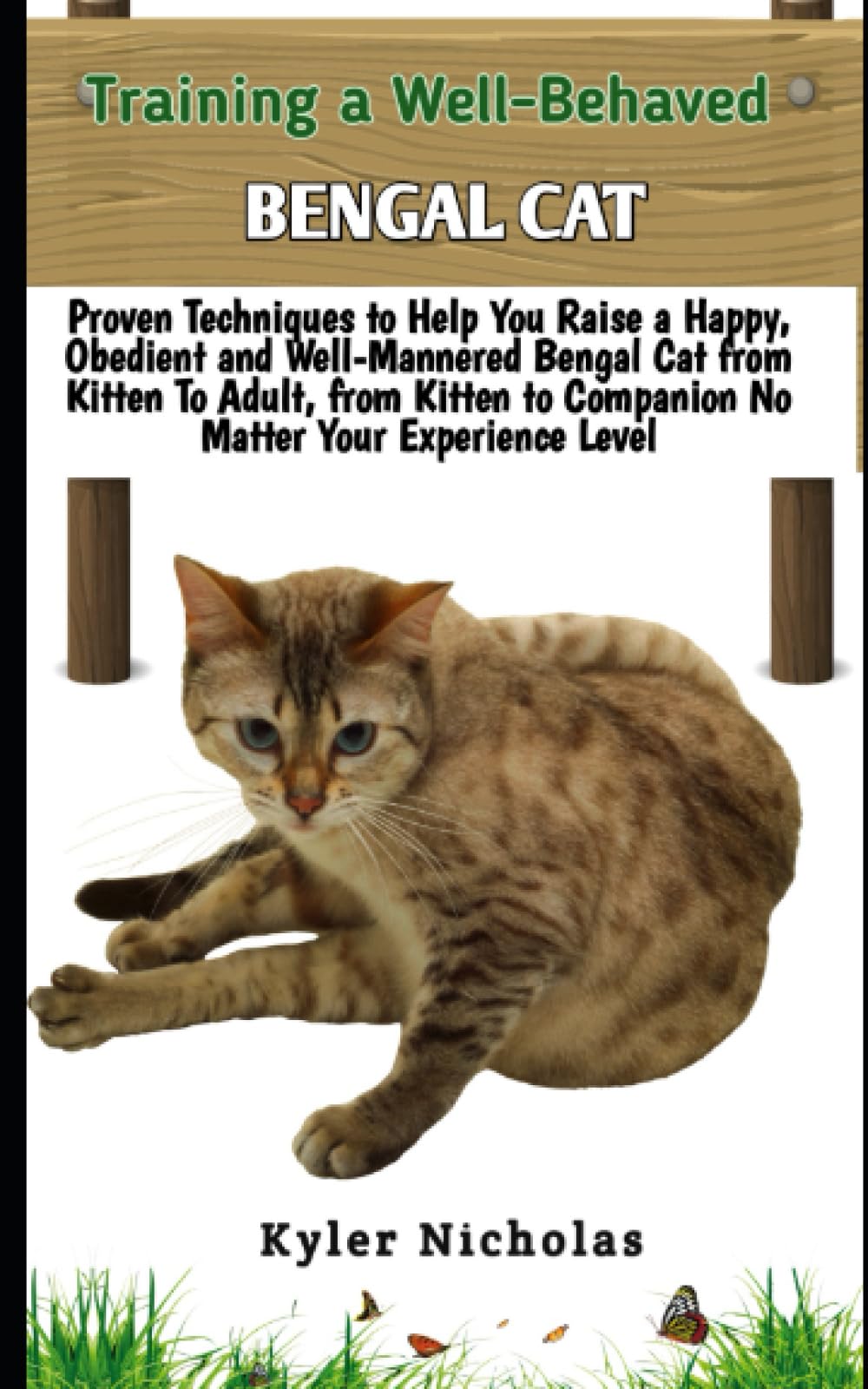 Training A Well-Behaved Bengal Cat: Proven Techniques to Help You Raise a Happy, Obedient and Well-Mannered Bengal Cat from Kitten To Adult, from Kitten to Companion No Matter Your Experience Level