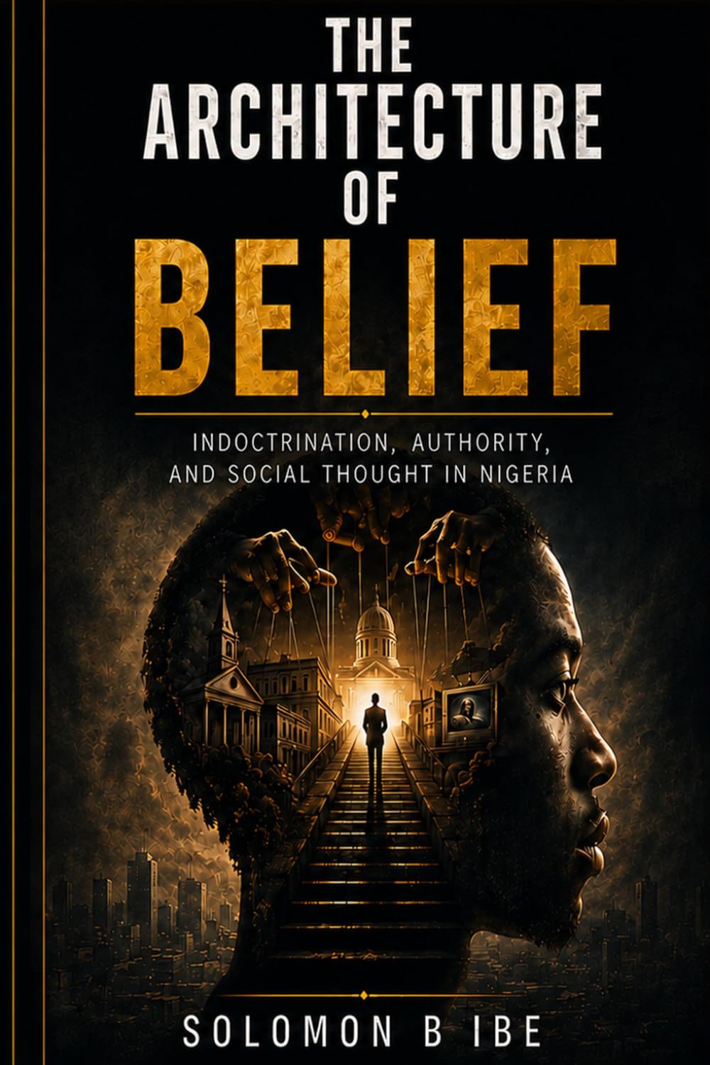 THE ARCHITECTURE OF BELIEF: Indoctrination, Authority, and Moral Life in Nigeria