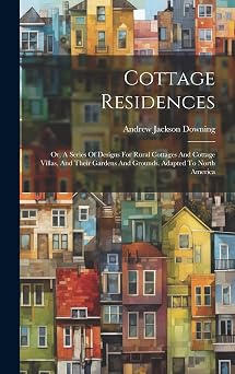 Cottage Residences Or, A Series Of Designs For Rural Cottages And Cottage Villas, And Their Gardens And Grounds. Adapted To North America
