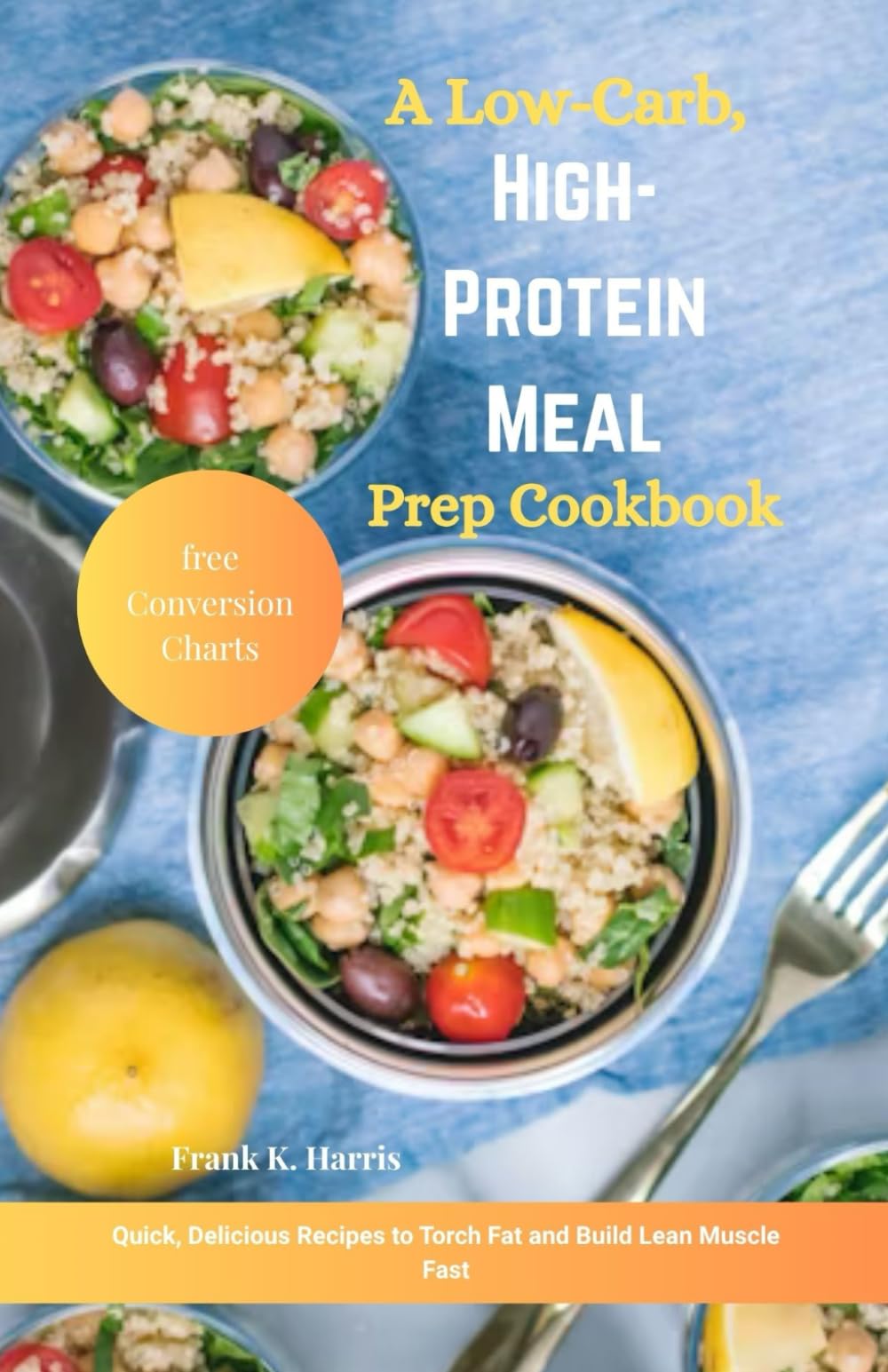 A Low-Carb, High-Protein Meal Prep Cookbook: Quick, Delicious Recipes to Torch Fat and Build Lean Muscle Fast