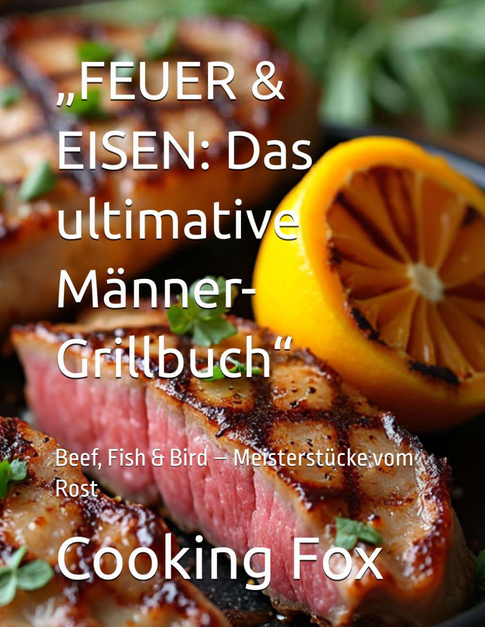 „FEUER & EISEN: Das ultimative Männer-Grillbuch“: Beef, Fish & Bird – Meisterstücke vom Rost