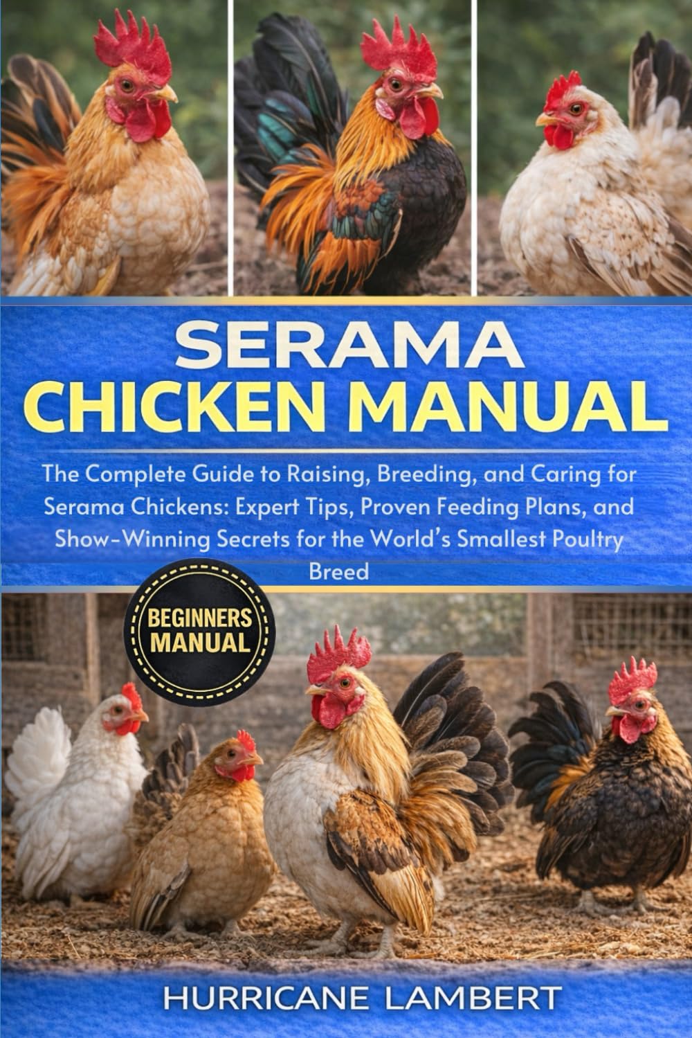 SERAMA CHICKEN MANUAL: The Complete Guide to Raising, Breeding, and Caring for Serama Chickens: Expert Tips, Proven Feeding Plans, and Show-Winning Secrets for the World’s Smallest Poultry Breed