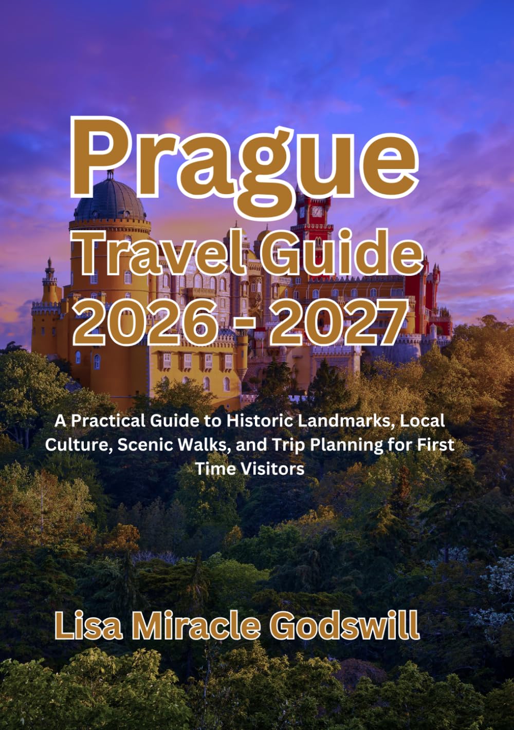 Prague Travel Guide 2026 - 2027: A Practical Guide to Historic Landmarks,Local Culture, Scenic Walks, and Trip Planning forFirst Time Visitors
